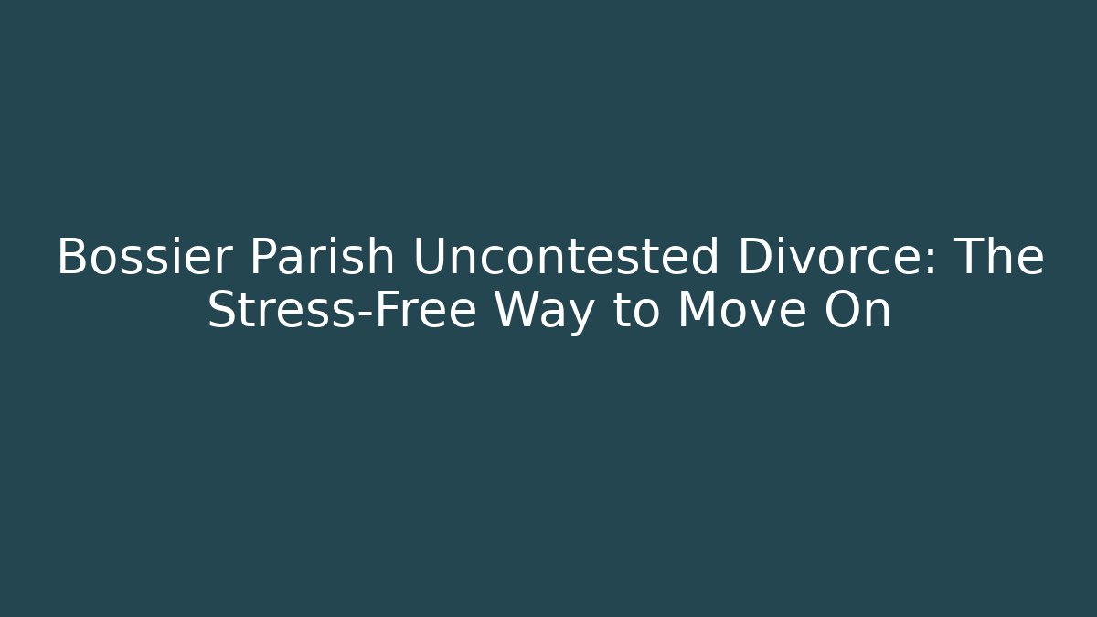 Bossier Parish Uncontested Divorce: The Stress-Free Way to Move On