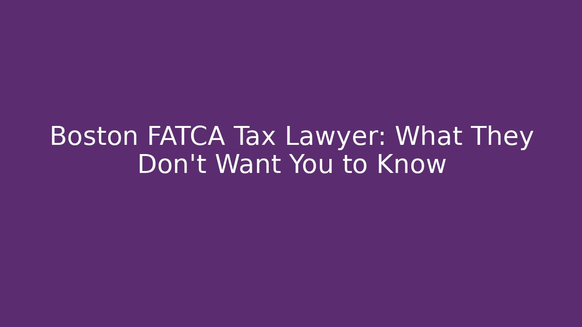 Boston FATCA Tax Lawyer: What They Don’t Want You to Know