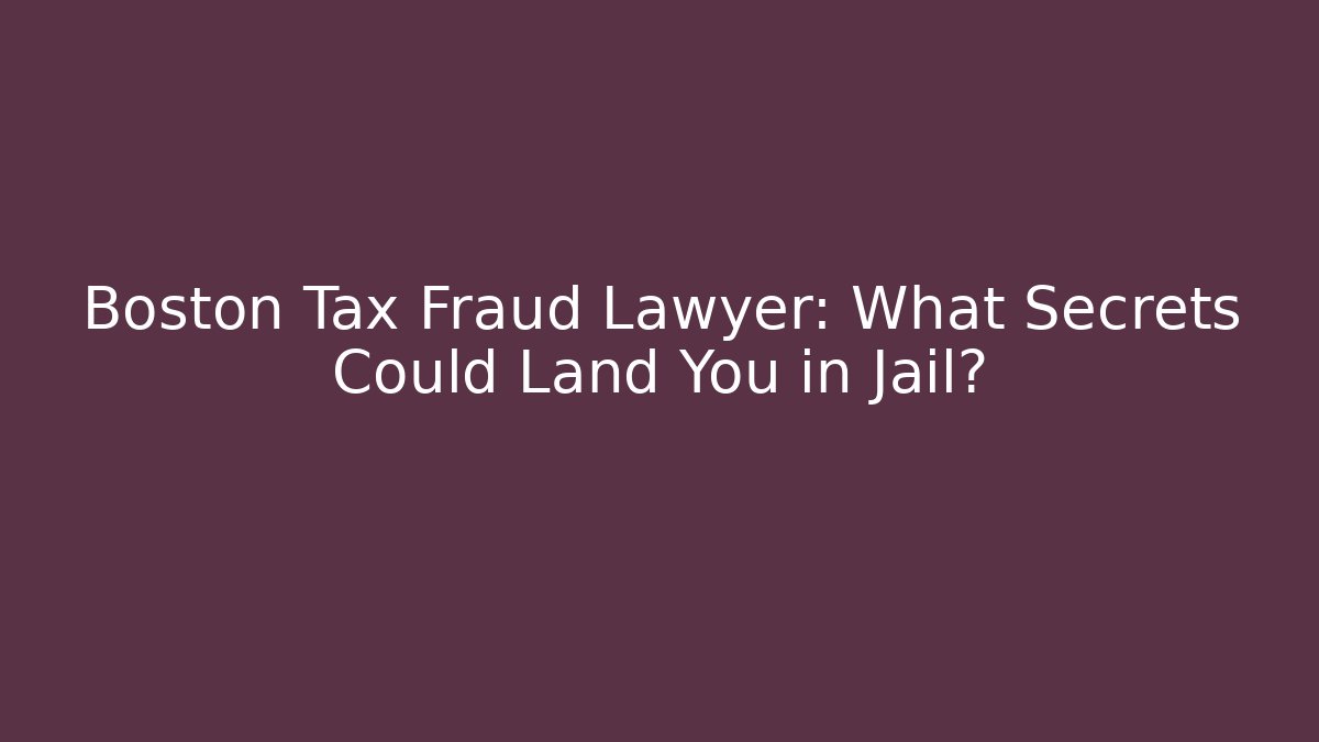 Boston Tax Fraud Lawyer: What Secrets Could Land You in Jail?