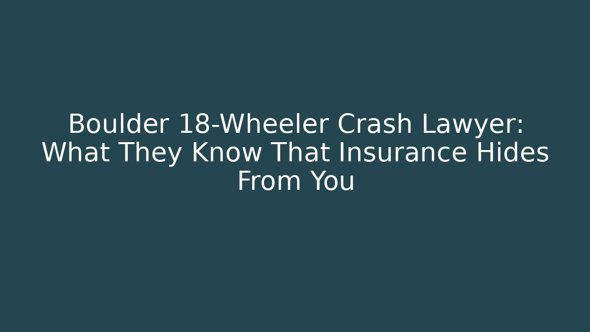 Boulder 18-Wheeler Crash Lawyer: What They Know That Insurance Hides From You