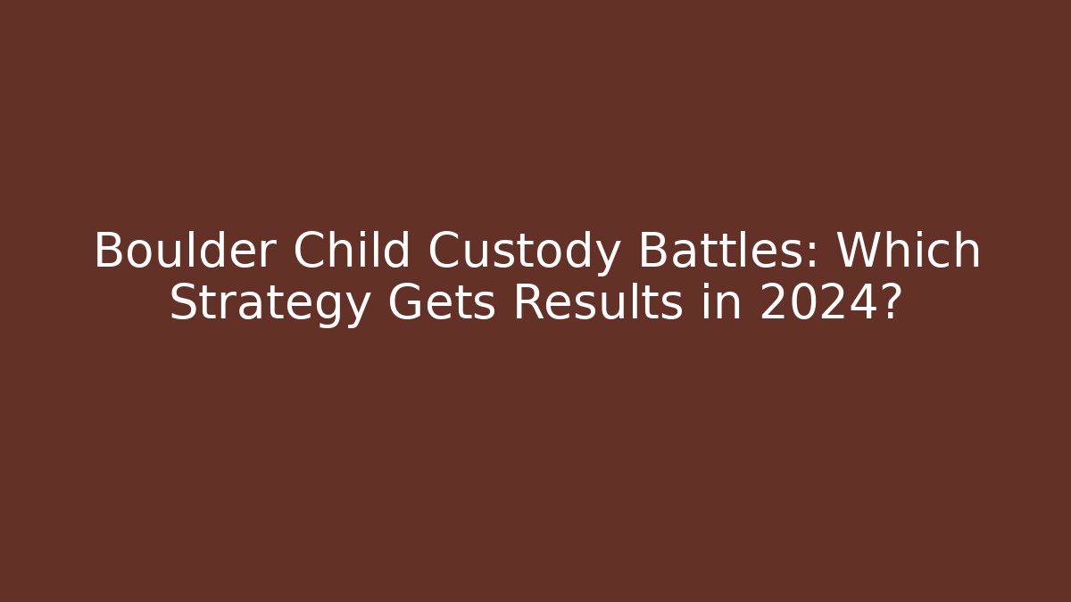 Boulder Child Custody Battles: Which Strategy Gets Results in 2024? - WealthxGroup