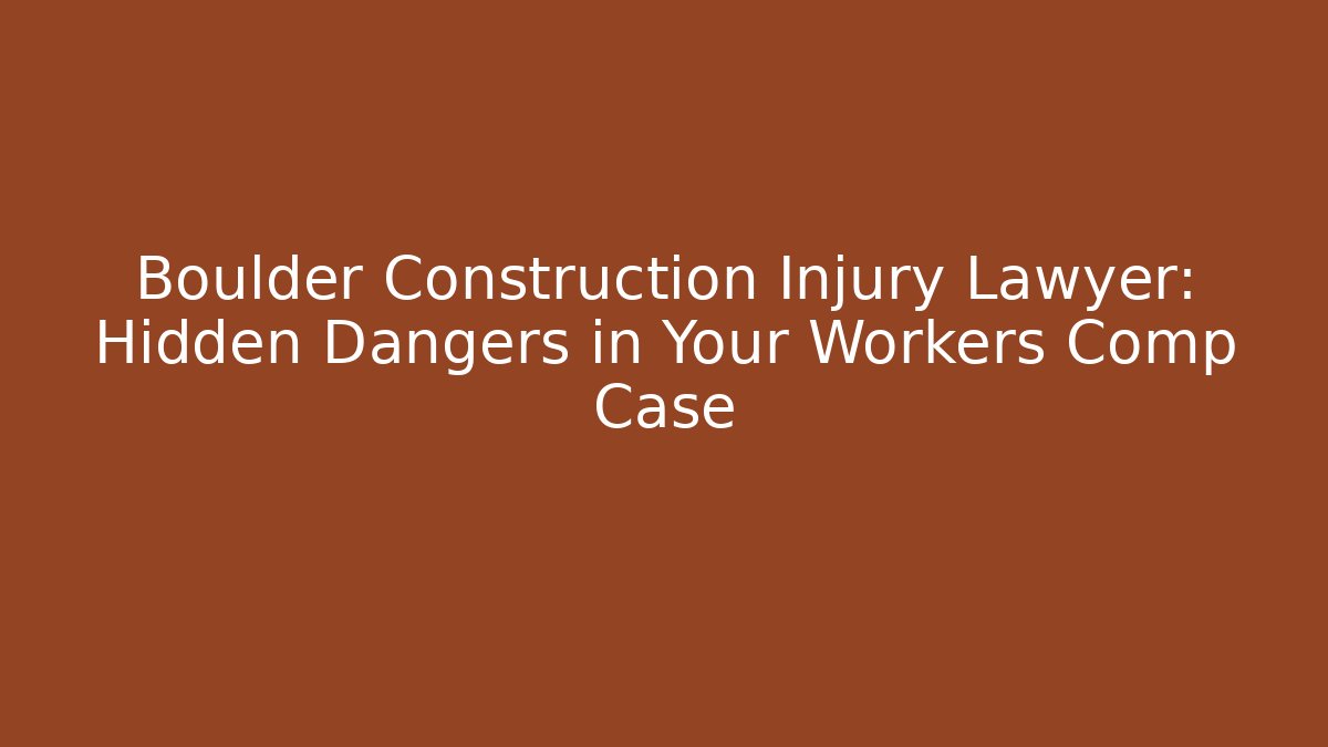 Boulder Construction Injury Lawyer: Hidden Dangers in Your Workers Comp Case