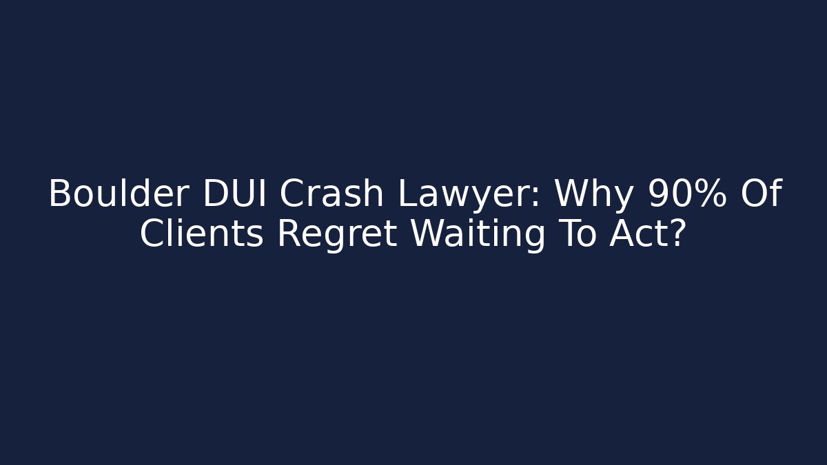Boulder DUI Crash Lawyer: Why 90% Of Clients Regret Waiting To Act?