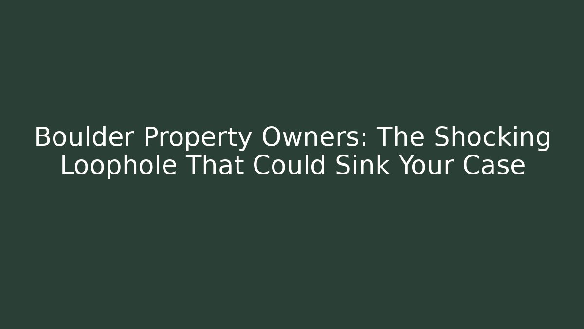 Boulder Property Owners: The Shocking Loophole That Could Sink Your Case