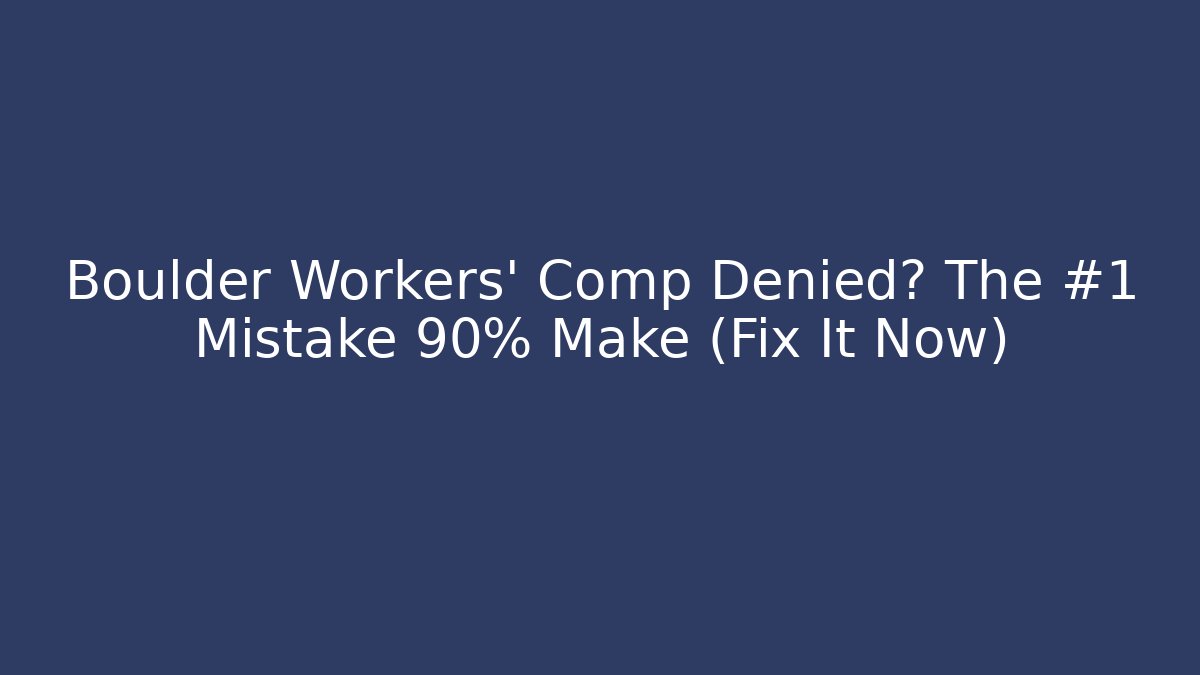 Boulder Workers' Comp Denied? The #1 Mistake 90% Make (Fix It Now)