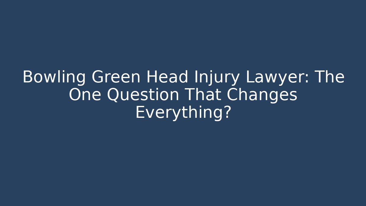 Bowling Green Head Injury Lawyer: The One Question That Changes Everything? - WealthxGroup