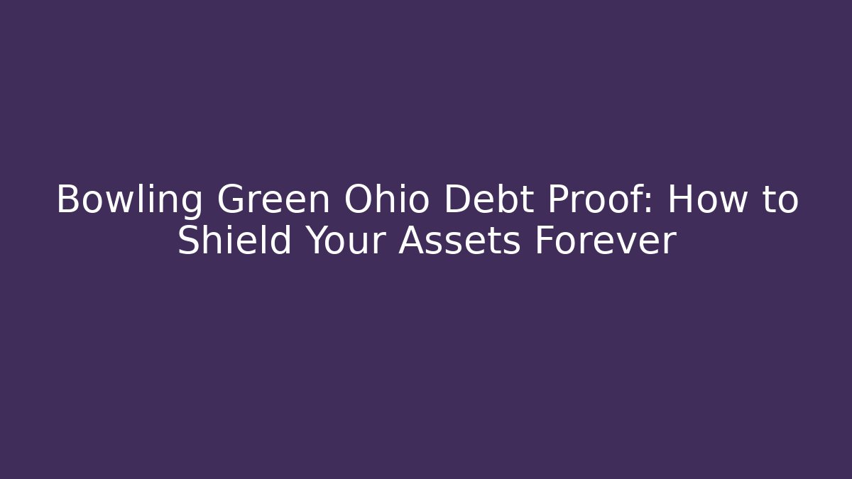 Bowling Green Ohio Debt Proof: How to Shield Your Assets Forever - WealthxGroup