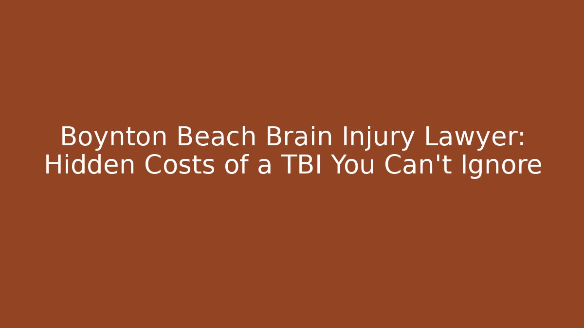 Boynton Beach Brain Injury Lawyer: Hidden Costs of a TBI You Can’t Ignore