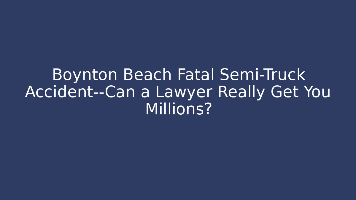 Boynton Beach Fatal Semi-Truck Accident—Can a Lawyer Really Get You Millions?