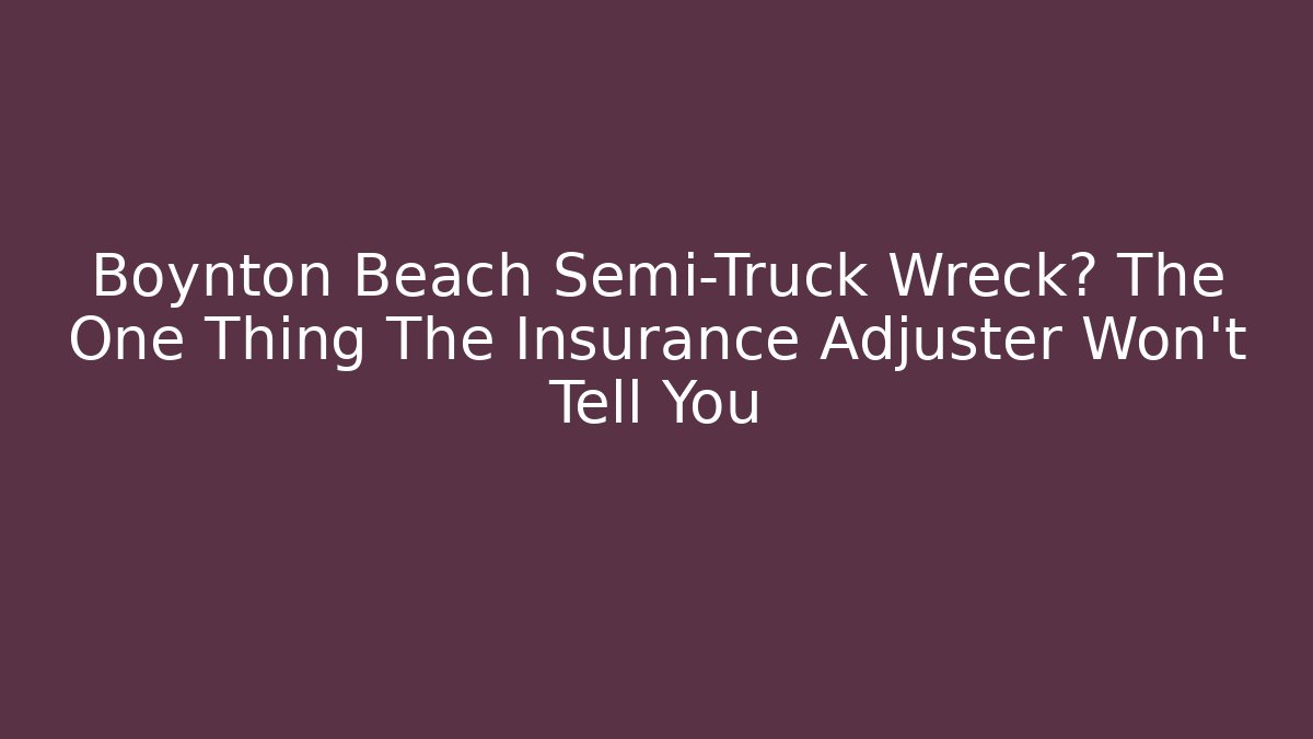 Boynton Beach Semi-Truck Wreck? The One Thing The Insurance Adjuster Won’t Tell You