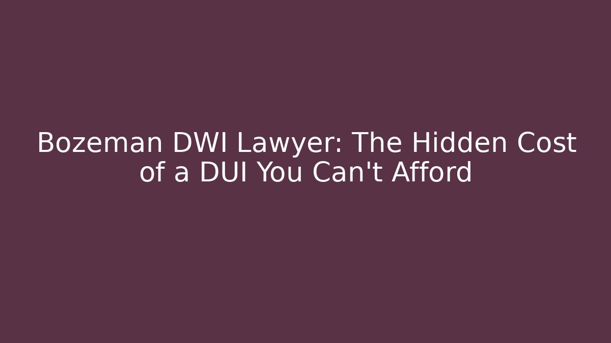 Bozeman DWI Lawyer: The Hidden Cost of a DUI You Can't Afford