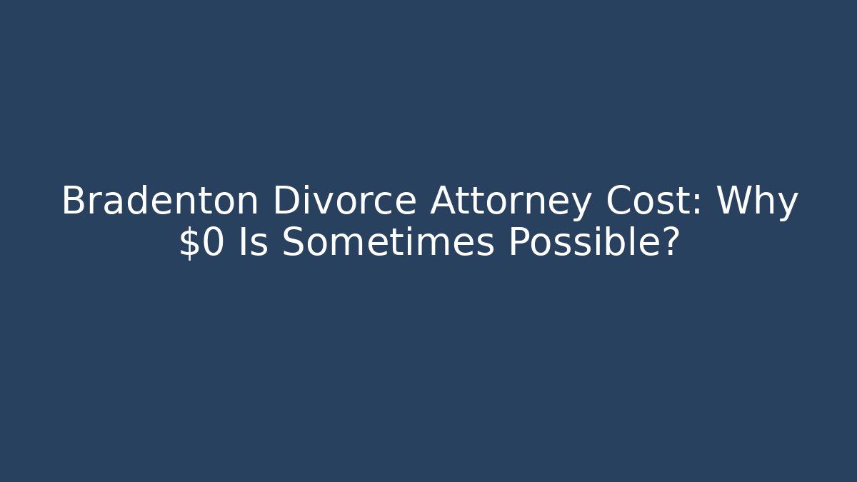 Bradenton Divorce Attorney Cost: Why $0 Is Sometimes Possible?