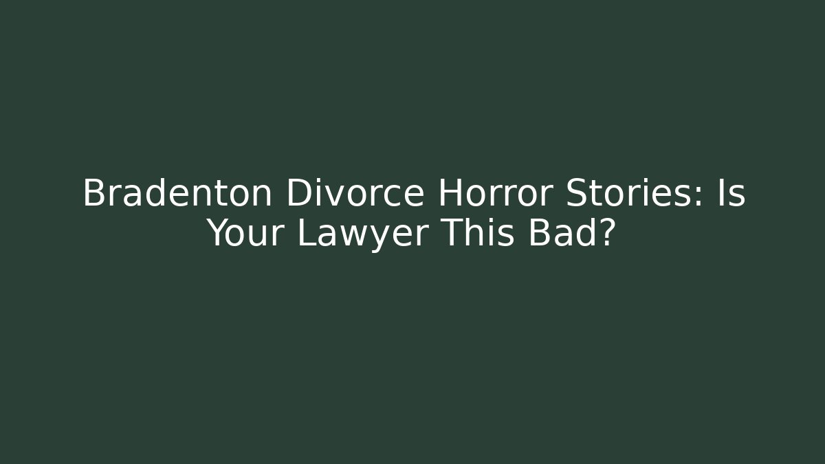 Bradenton Divorce Horror Stories: Is Your Lawyer This Bad?