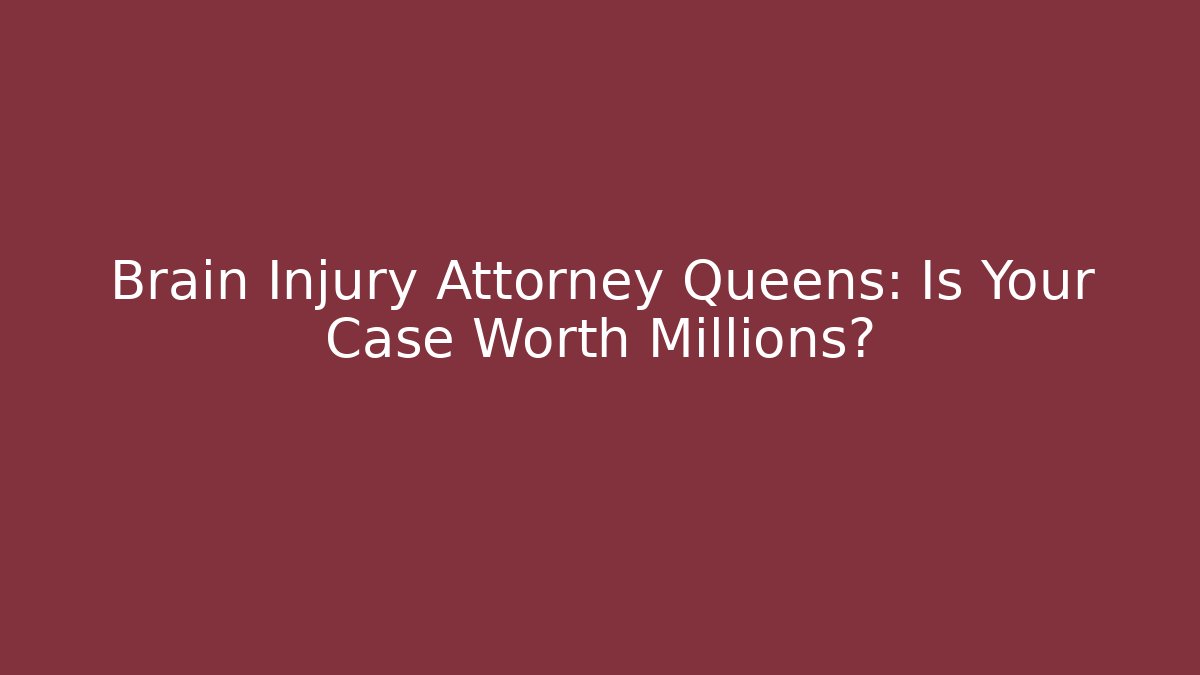 Brain Injury Attorney Queens: Is Your Case Worth Millions?