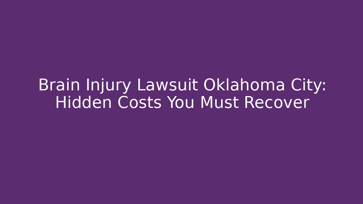 Brain Injury Lawsuit Oklahoma City: Hidden Costs You Must Recover