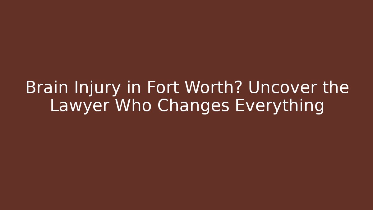 Brain Injury in Fort Worth? Uncover the Lawyer Who Changes Everything