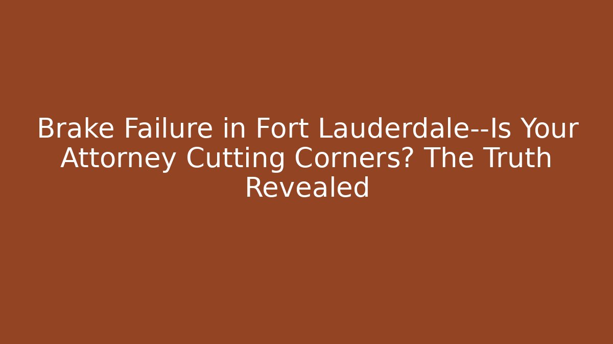 Brake Failure in Fort Lauderdale—Is Your Attorney Cutting Corners? The Truth Revealed