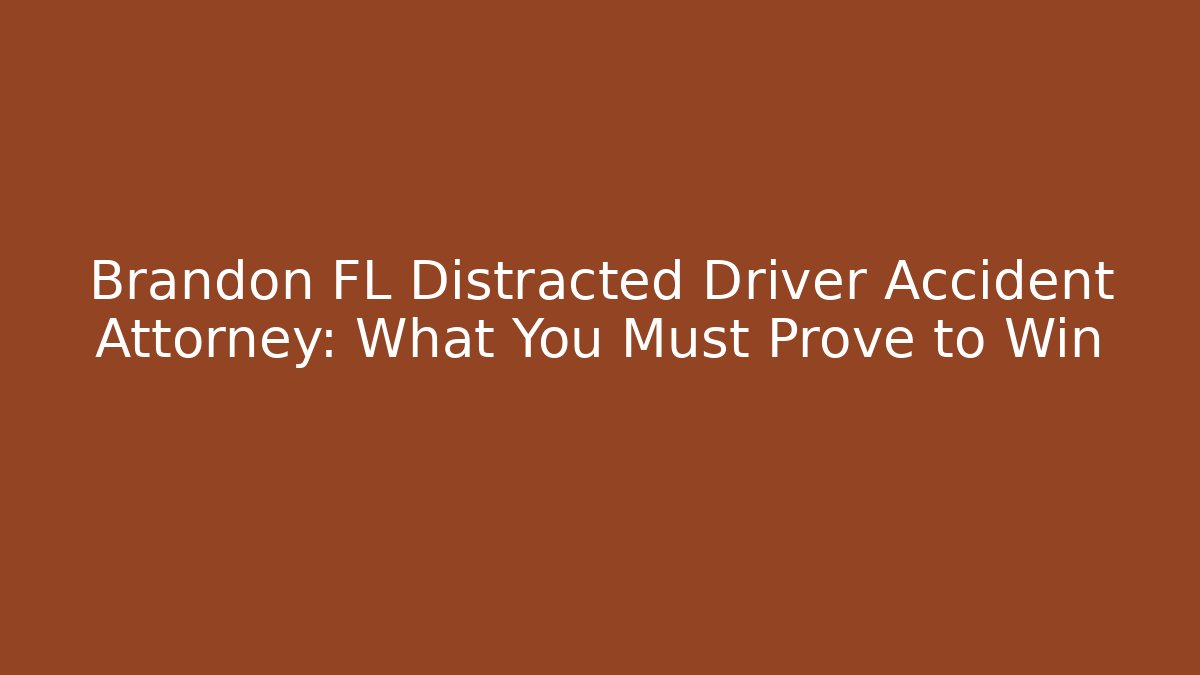Brandon FL Distracted Driver Accident Attorney: What You Must Prove to Win