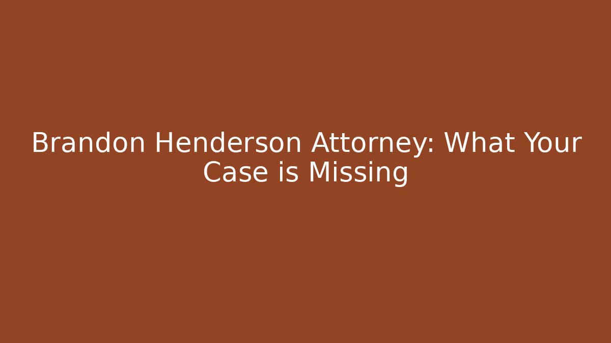 Brandon Henderson Attorney: What Your Case is Missing
