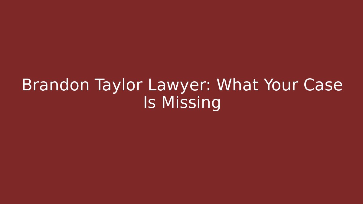 Brandon Taylor Lawyer: What Your Case Is Missing