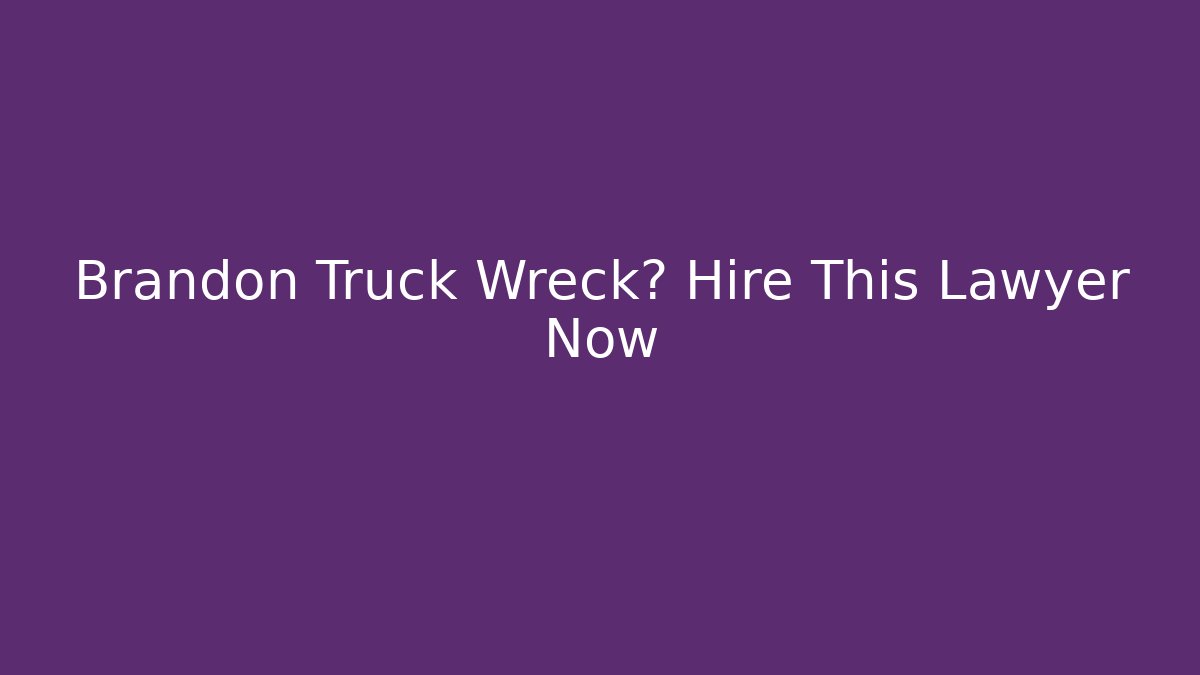 Brandon Truck Wreck? Hire This Lawyer Now