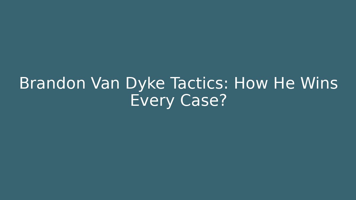 Brandon Van Dyke Tactics: How He Wins Every Case?