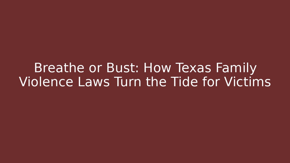Breathe or Bust: How Texas Family Violence Laws Turn the Tide for Victims