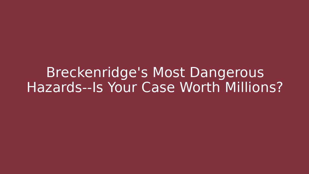 Breckenridge’s Most Dangerous Hazards—Is Your Case Worth Millions?