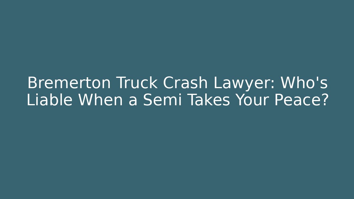 Bremerton Truck Crash Lawyer: Who’s Liable When a Semi Takes Your Peace?