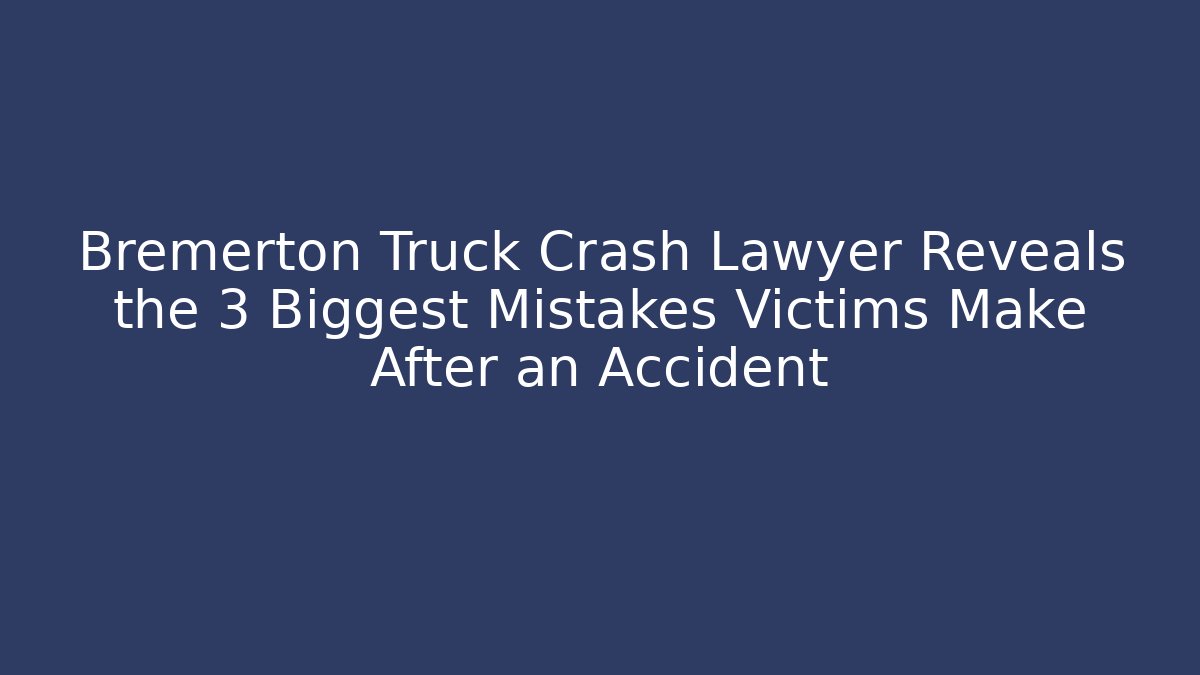 Bremerton Truck Crash Lawyer Reveals the 3 Biggest Mistakes Victims Make After an Accident - WealthxGroup