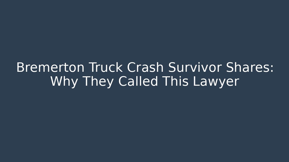 Bremerton Truck Crash Survivor Shares: Why They Called This Lawyer