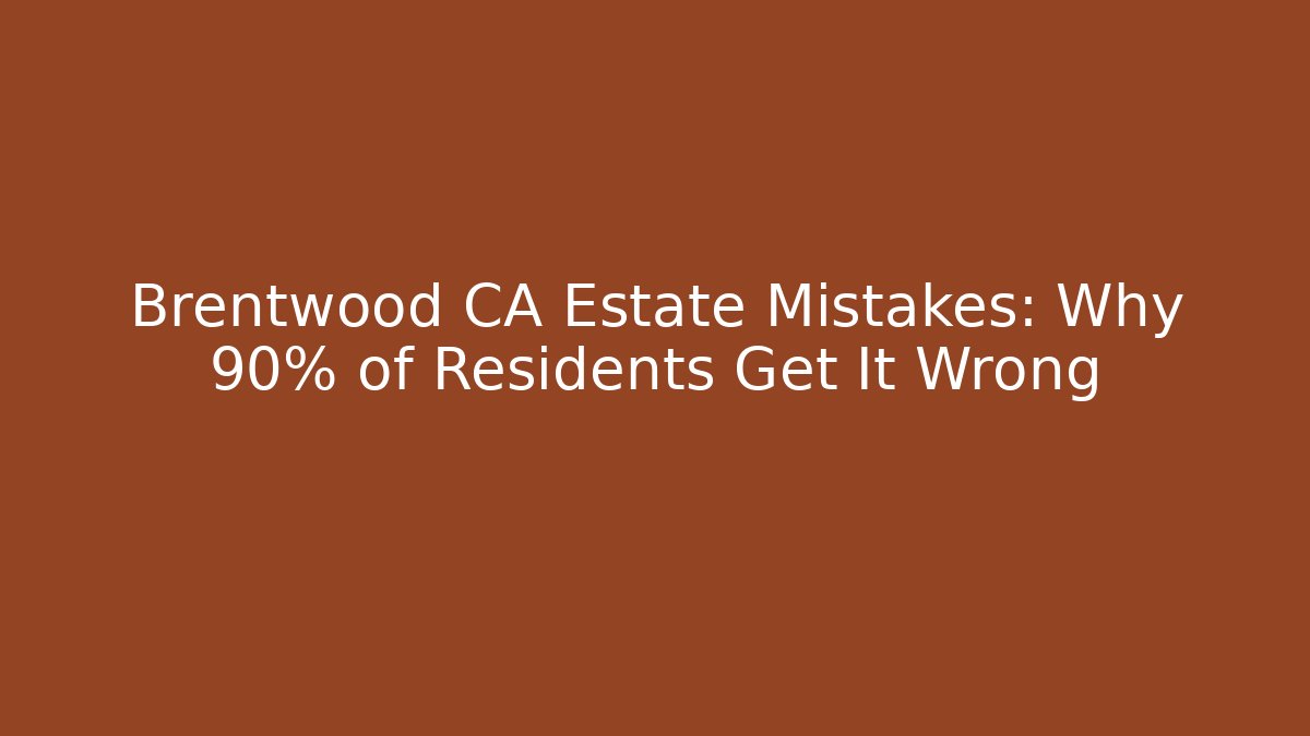 Brentwood CA Estate Mistakes: Why 90% of Residents Get It Wrong
