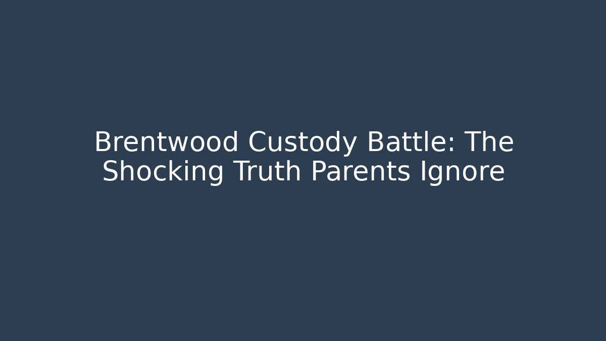 Brentwood Custody Battle: The Shocking Truth Parents Ignore