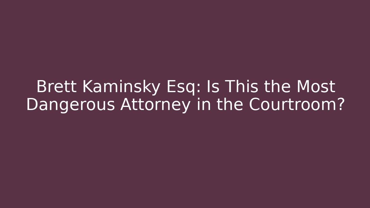 Brett Kaminsky Esq: Is This the Most Dangerous Attorney in the Courtroom?