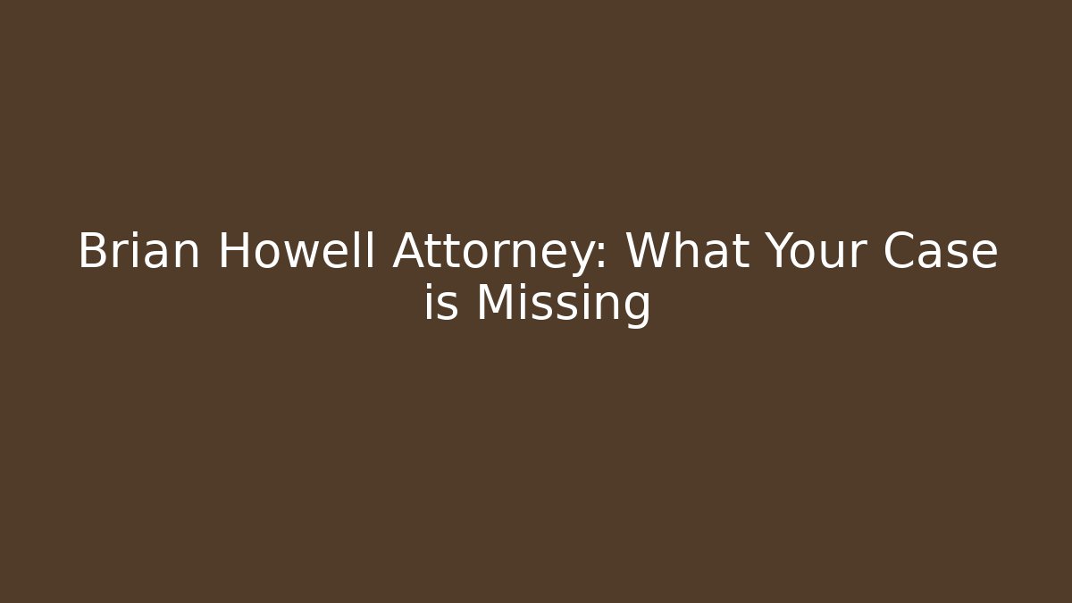Brian Howell Attorney: What Your Case is Missing