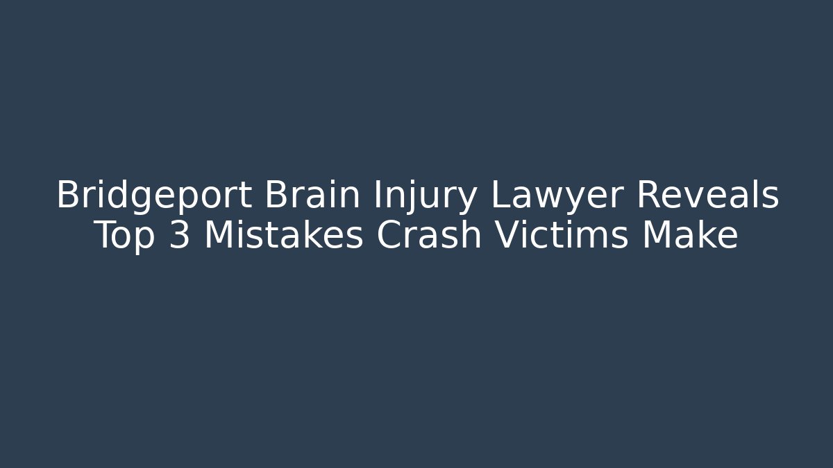 Bridgeport Brain Injury Lawyer Reveals Top 3 Mistakes Crash Victims Make