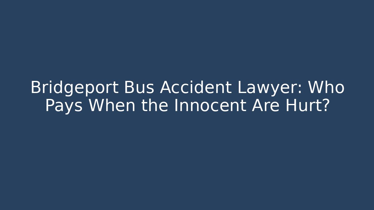 Bridgeport Bus Accident Lawyer: Who Pays When the Innocent Are Hurt?