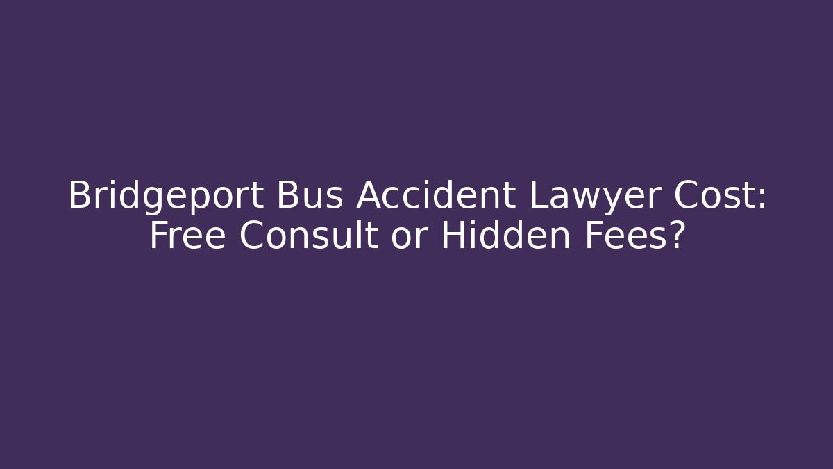 Bridgeport Bus Accident Lawyer Cost: Free Consult or Hidden Fees?