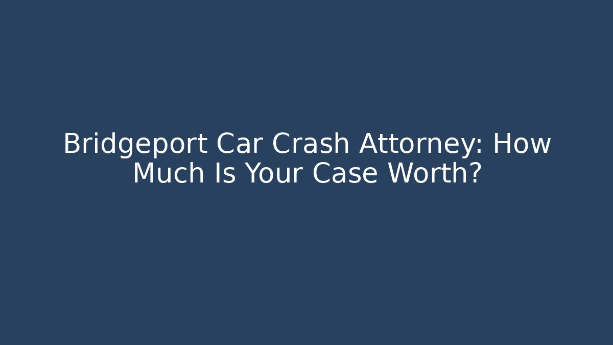 Bridgeport Car Crash Attorney: How Much Is Your Case Worth?