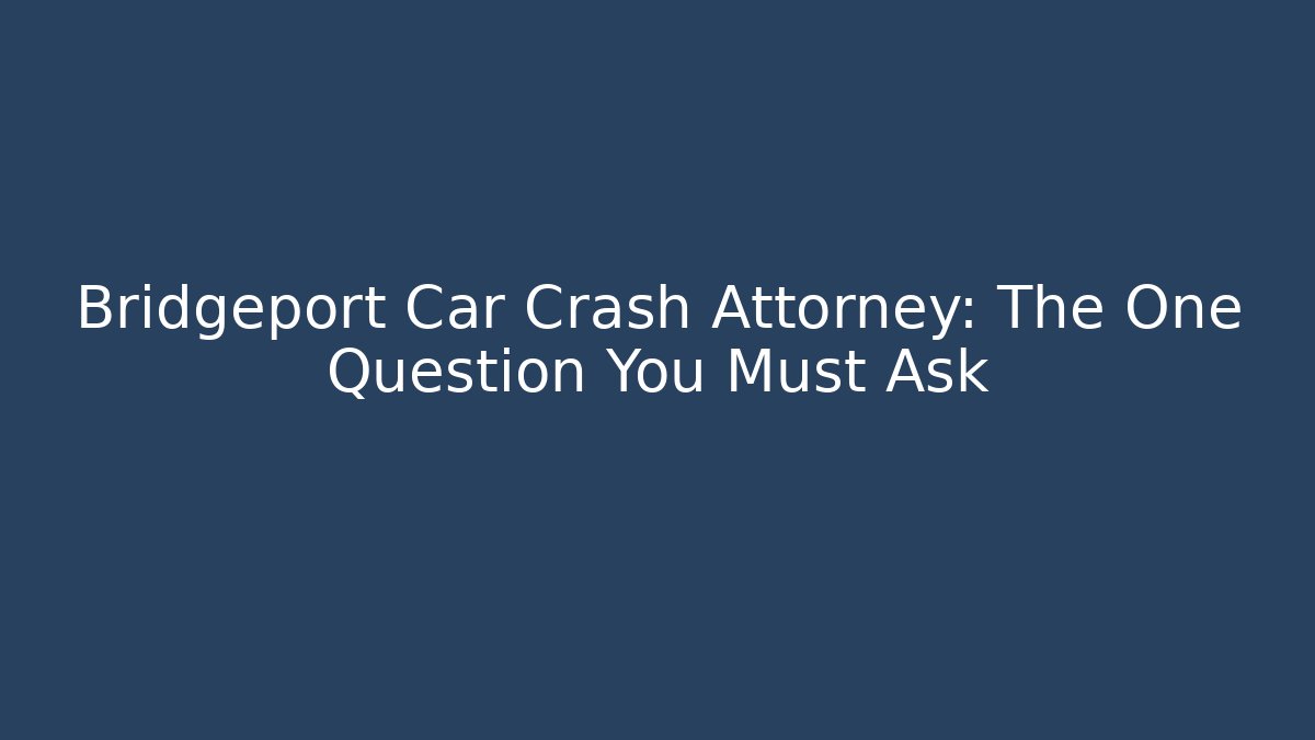 Bridgeport Car Crash Attorney: The One Question You Must Ask