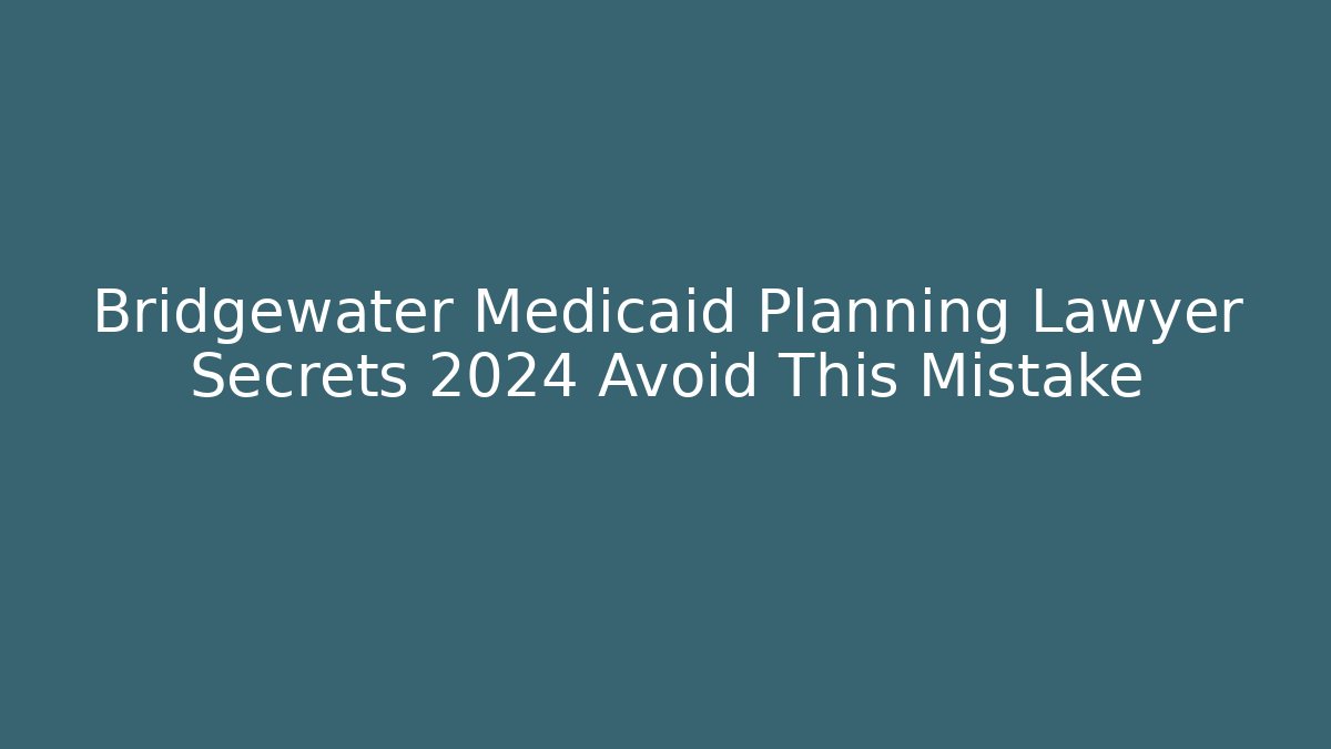 Bridgewater Medicaid Planning Lawyer Secrets 2024 Avoid This Mistake