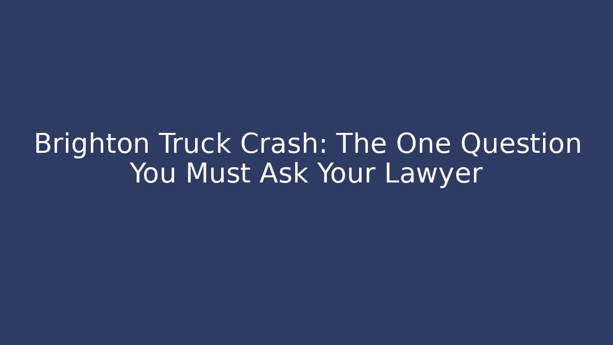 Brighton Truck Crash: The One Question You Must Ask Your Lawyer
