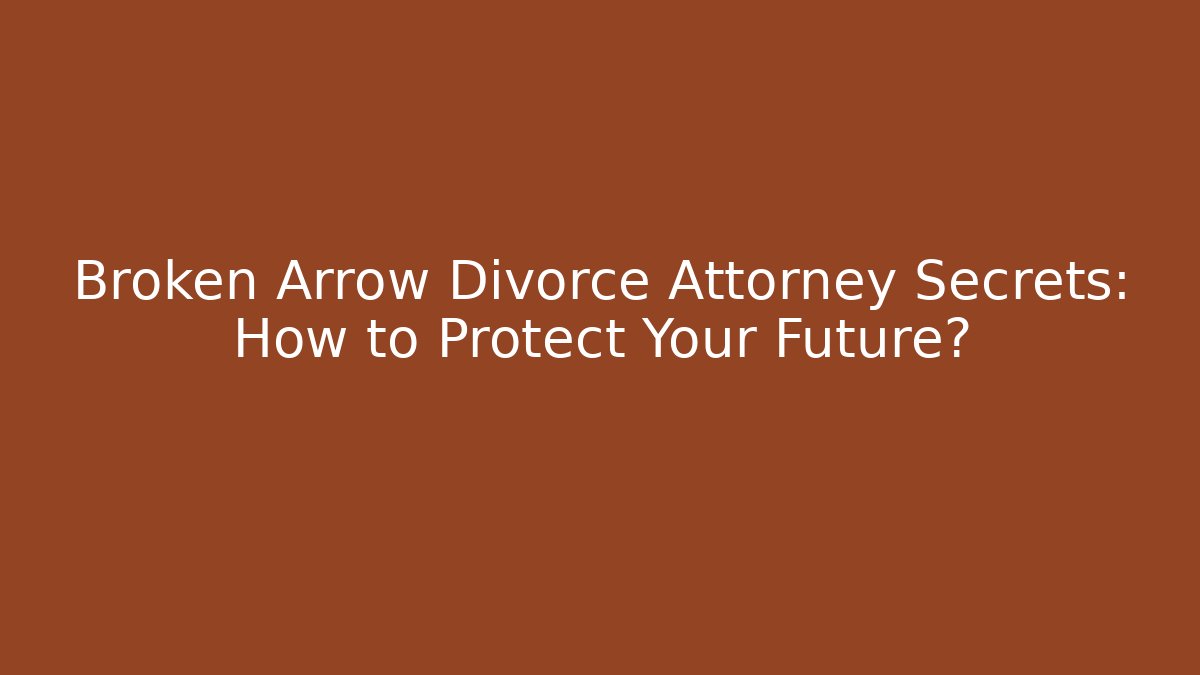 Broken Arrow Divorce Attorney Secrets: How to Protect Your Future?