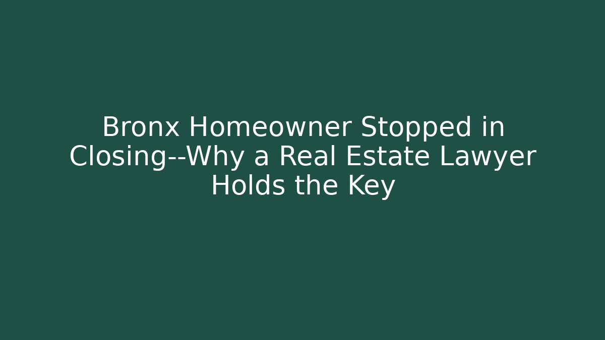 Bronx Homeowner Stopped in Closing—Why a Real Estate Lawyer Holds the Key