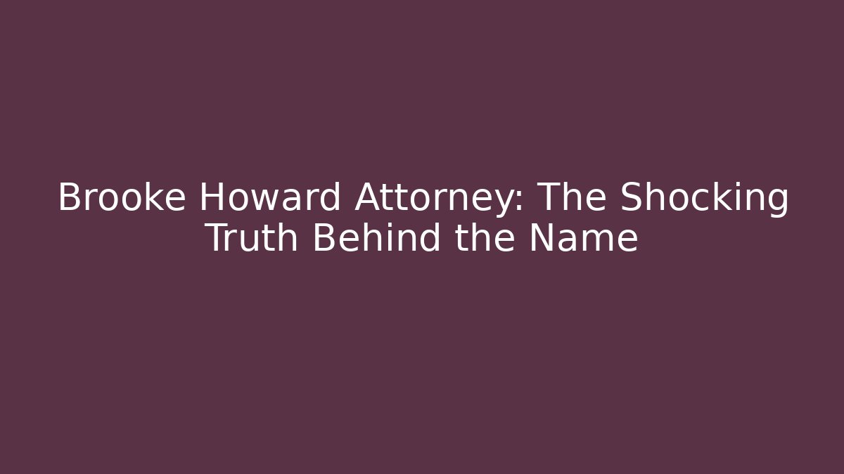 Brooke Howard Attorney: The Shocking Truth Behind the Name
