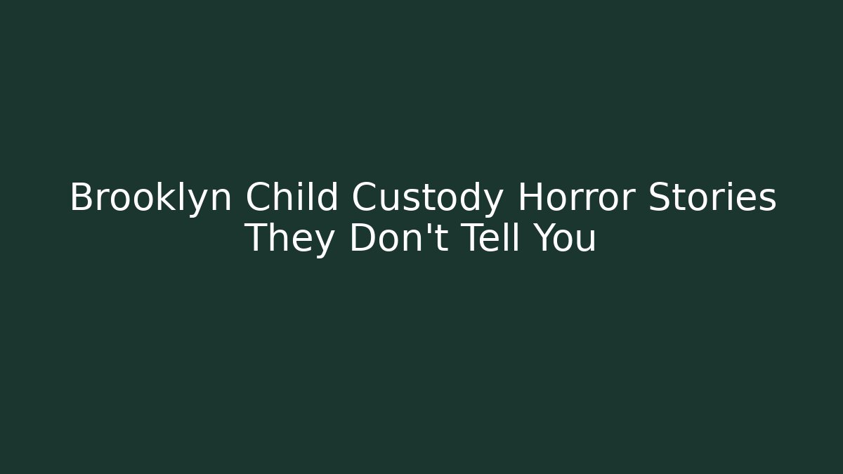 Brooklyn Child Custody Horror Stories They Don’t Tell You