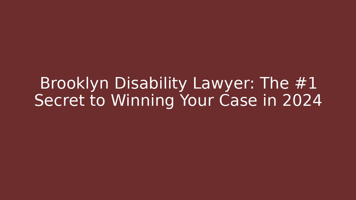 Brooklyn Disability Lawyer: The #1 Secret to Winning Your Case in 2024