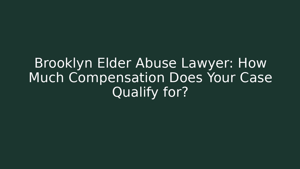 Brooklyn Elder Abuse Lawyer: How Much Compensation Does Your Case Qualify for?