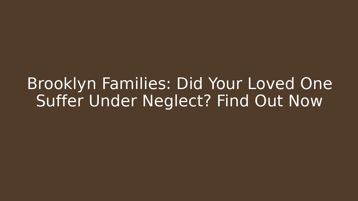 Brooklyn Families: Did Your Loved One Suffer Under Neglect? Find Out Now