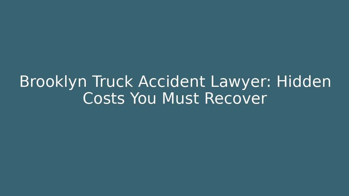 Brooklyn Truck Accident Lawyer: Hidden Costs You Must Recover